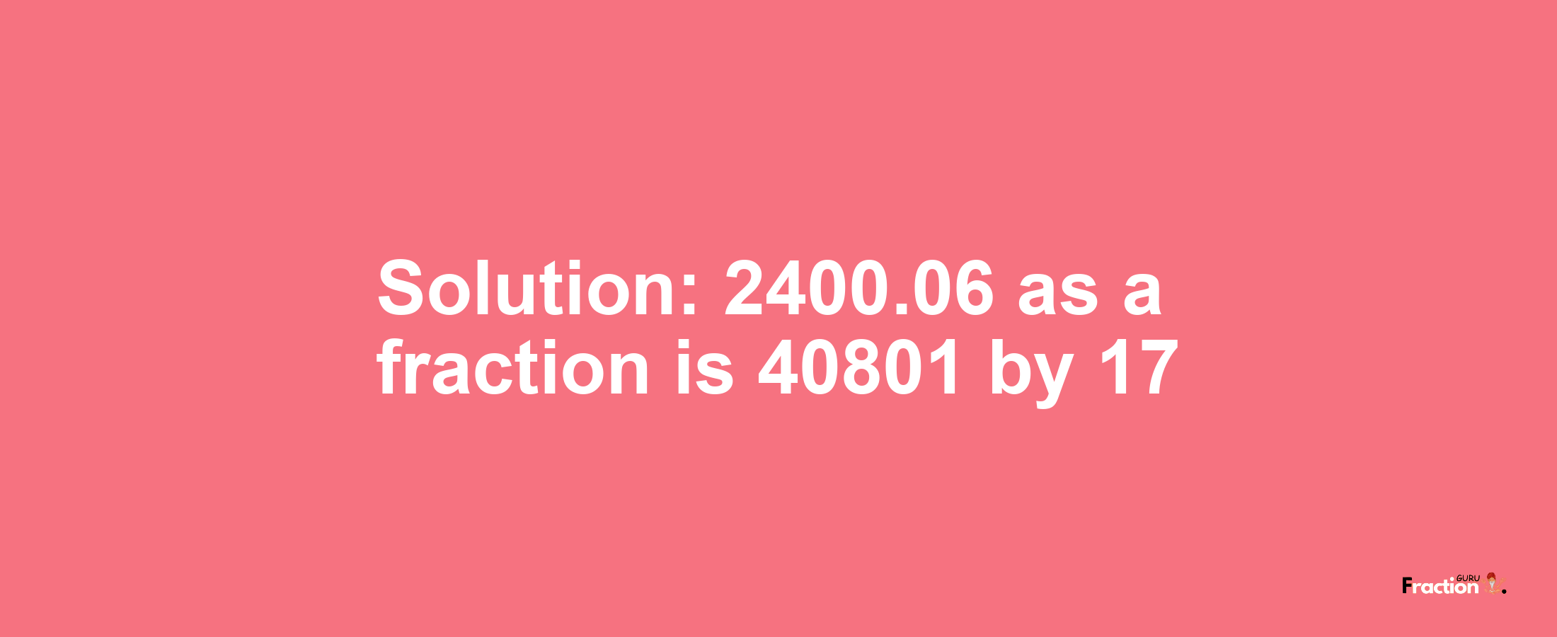Solution:2400.06 as a fraction is 40801/17
